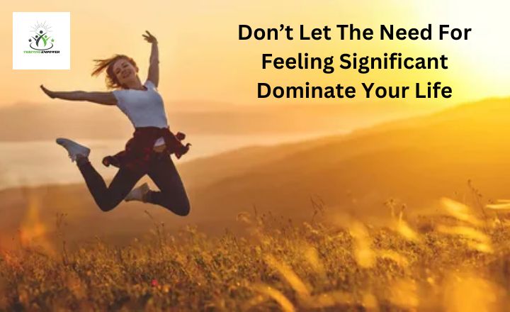 Don’t Let The Need For Feeling Significant Dominate Your Life