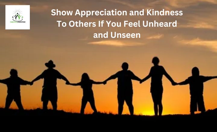 Show Appreciation and Kindness To Others If You Feel Unheard and Unseen